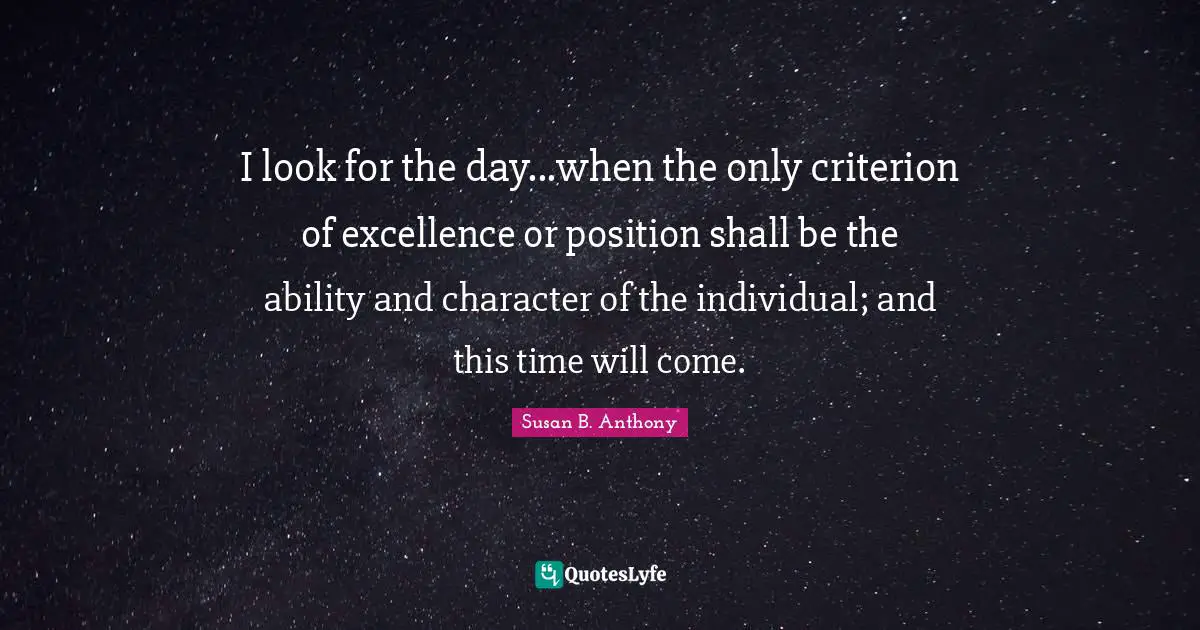 I look for the day...when the only criterion of excellence or position shall be the ability and character of the individual; and this time will come.