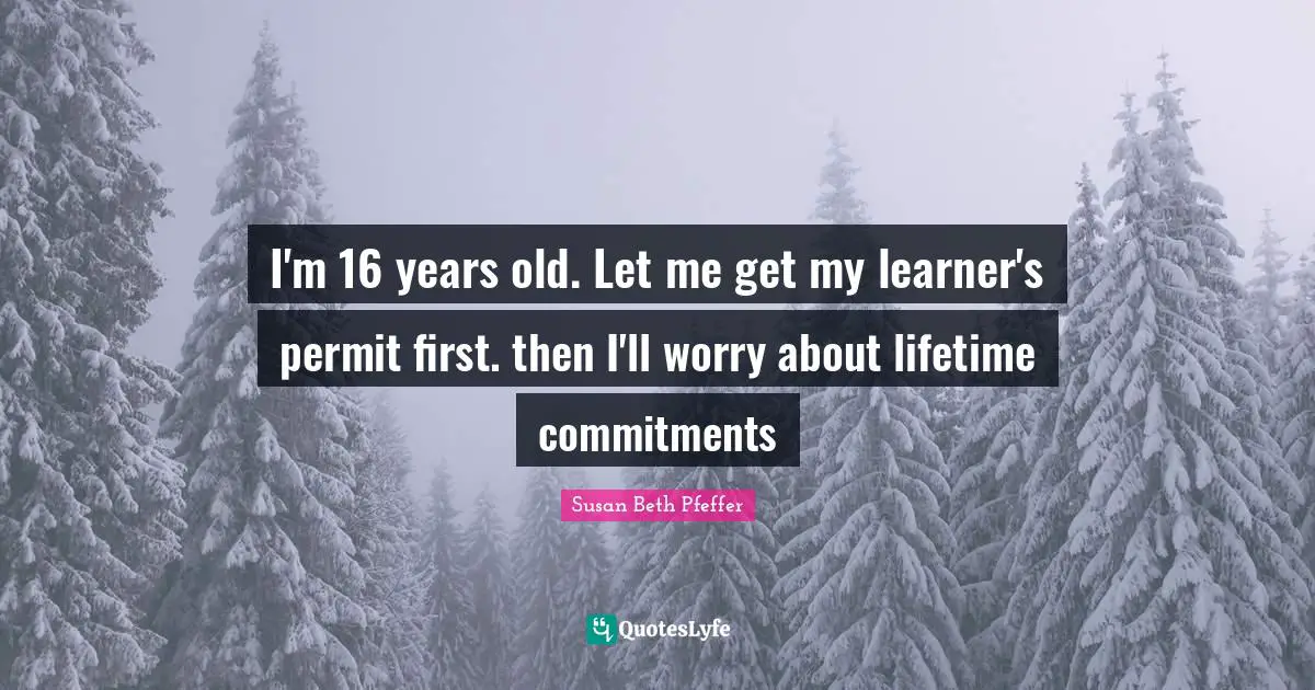 I'm 16 years old. Let me get my learner's permit first. then I'll worry about lifetime commitments