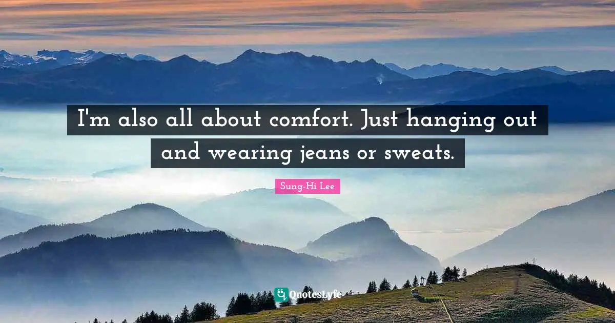 I'm also all about comfort. Just hanging out and wearing jeans or sweats.