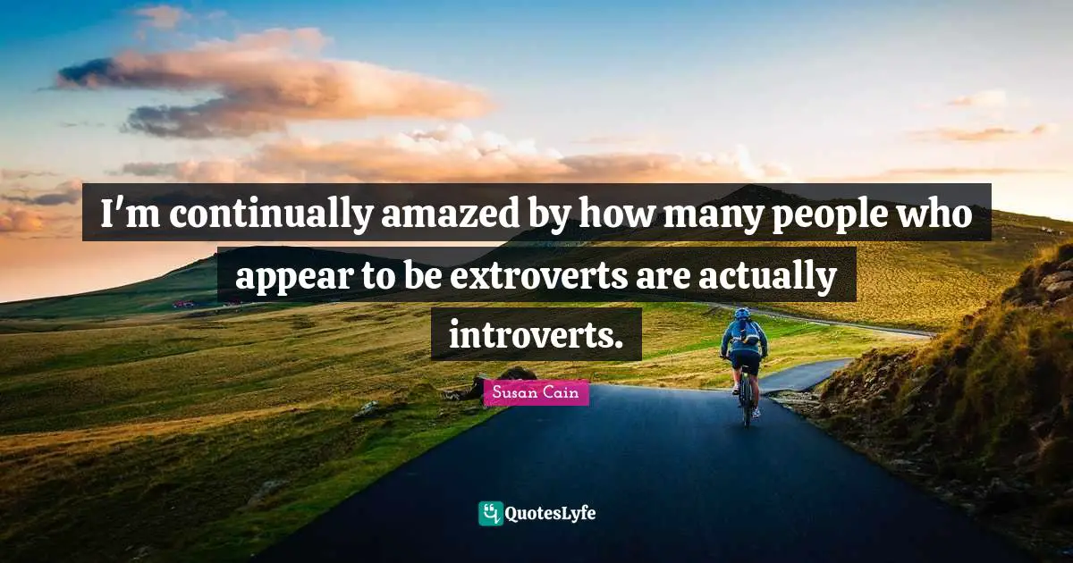 Introvert Quotes: "I'm continually amazed by how many people who appear to be extroverts are actually introverts."
