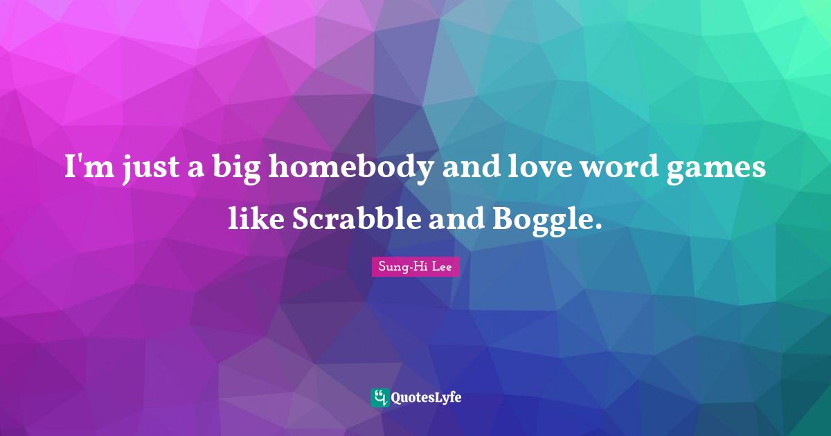 I'm just a big homebody and love word games like Scrabble and Boggle.