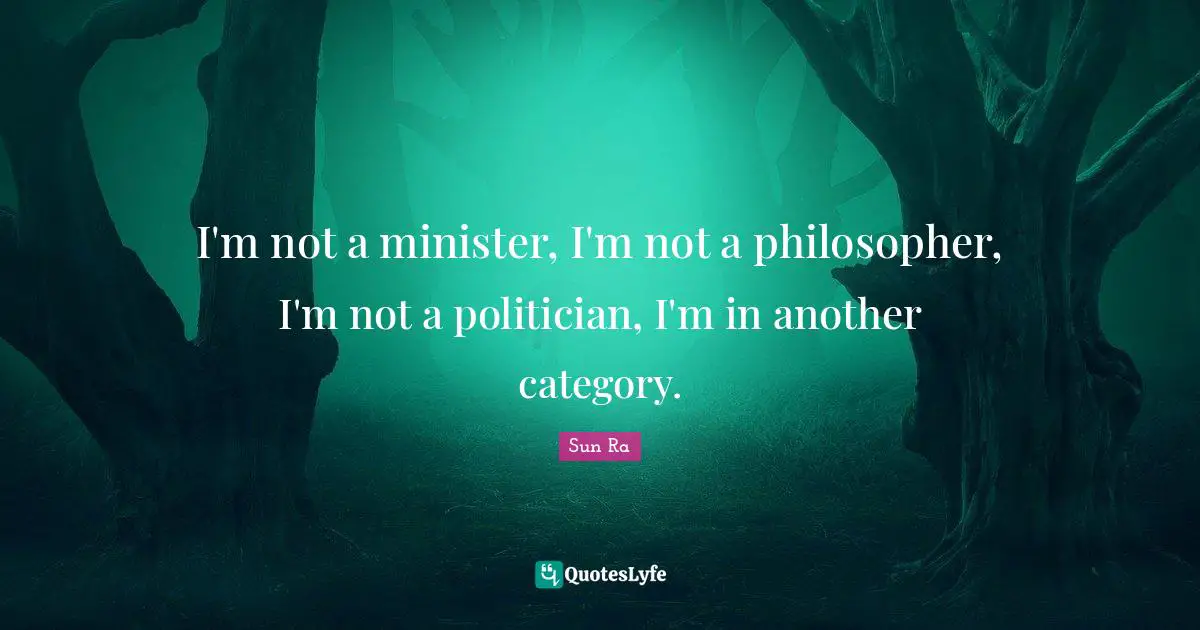 I'm not a minister, I'm not a philosopher, I'm not a politician, I'm in another category.