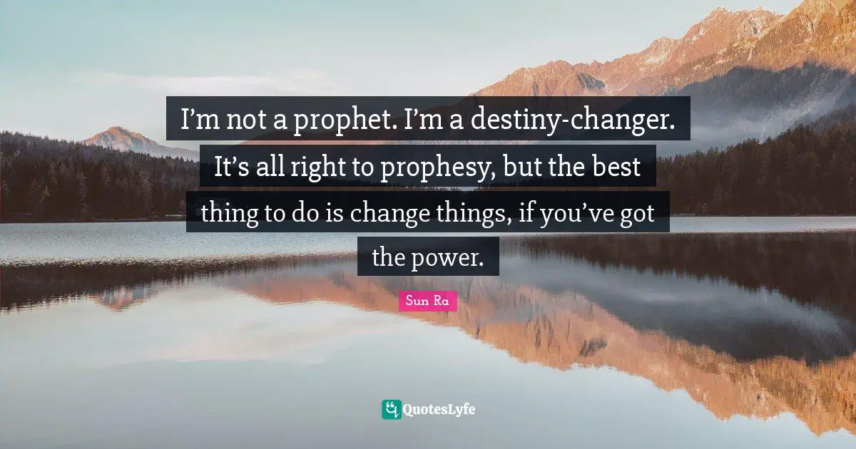 I’m not a prophet. I’m a destiny-changer. It’s all right to prophesy, but the best thing to do is change things, if you’ve got the power.