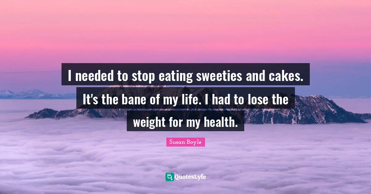 I needed to stop eating sweeties and cakes. It's the bane of my life. I had to lose the weight for my health.