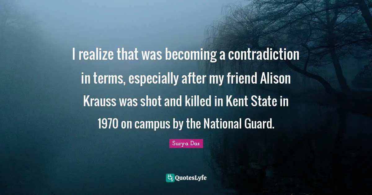Kent Quotes: "I realize that was becoming a contradiction in terms, especially after my friend Alison Krauss was shot and killed in Kent State in 1970 on campus by the National Guard."