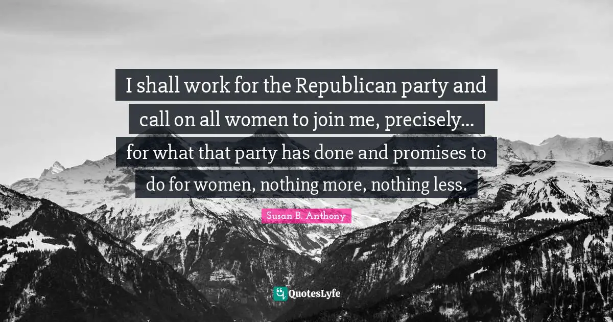 Republican Party Quotes: "I shall work for the Republican party and call on all women to join me, precisely... for what that party has done and promises to do for women, nothing more, nothing less."