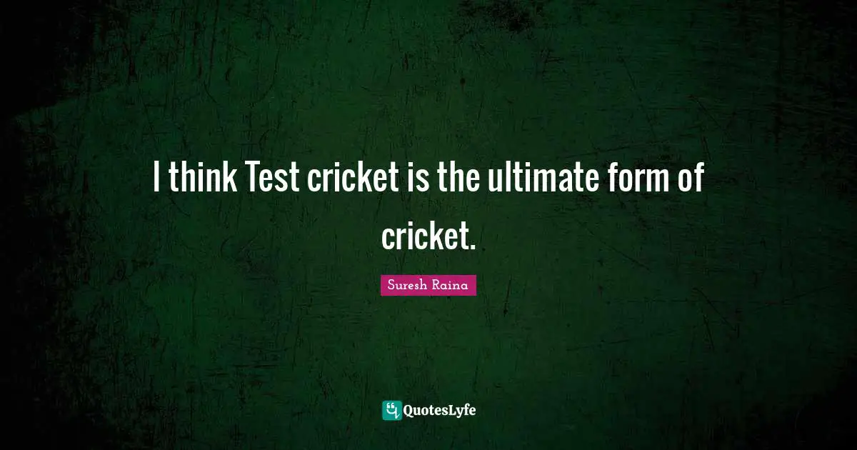 I think Test cricket is the ultimate form of cricket.
