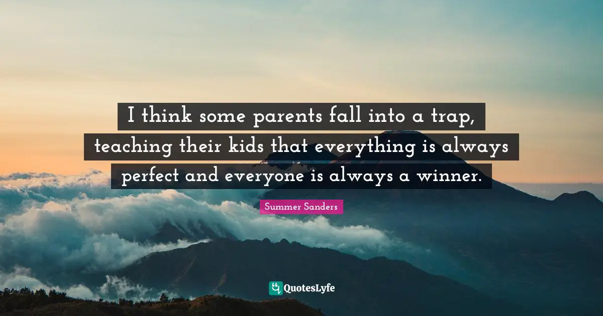 I think some parents fall into a trap, teaching their kids that everything is always perfect and everyone is always a winner.