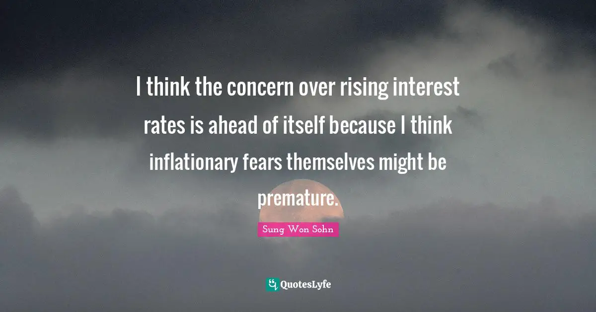 I think the concern over rising interest rates is ahead of itself because I think inflationary fears themselves might be premature.