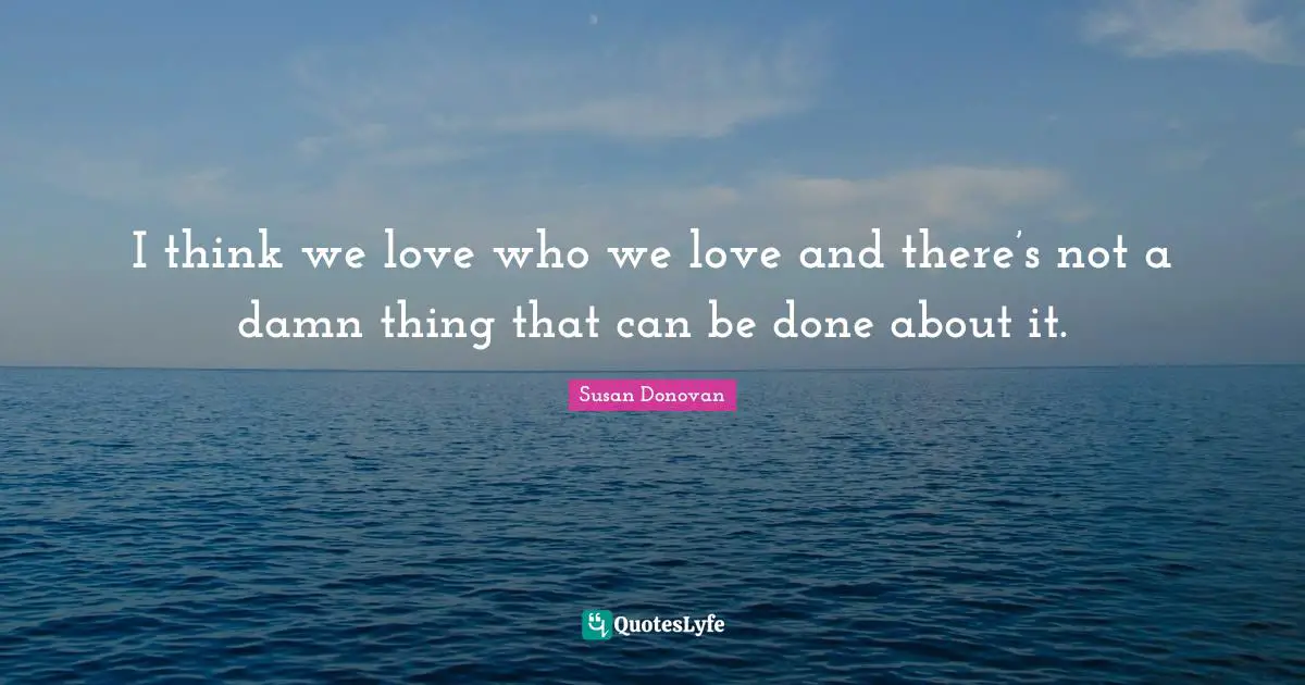 I think we love who we love and there’s not a damn thing that can be done about it.