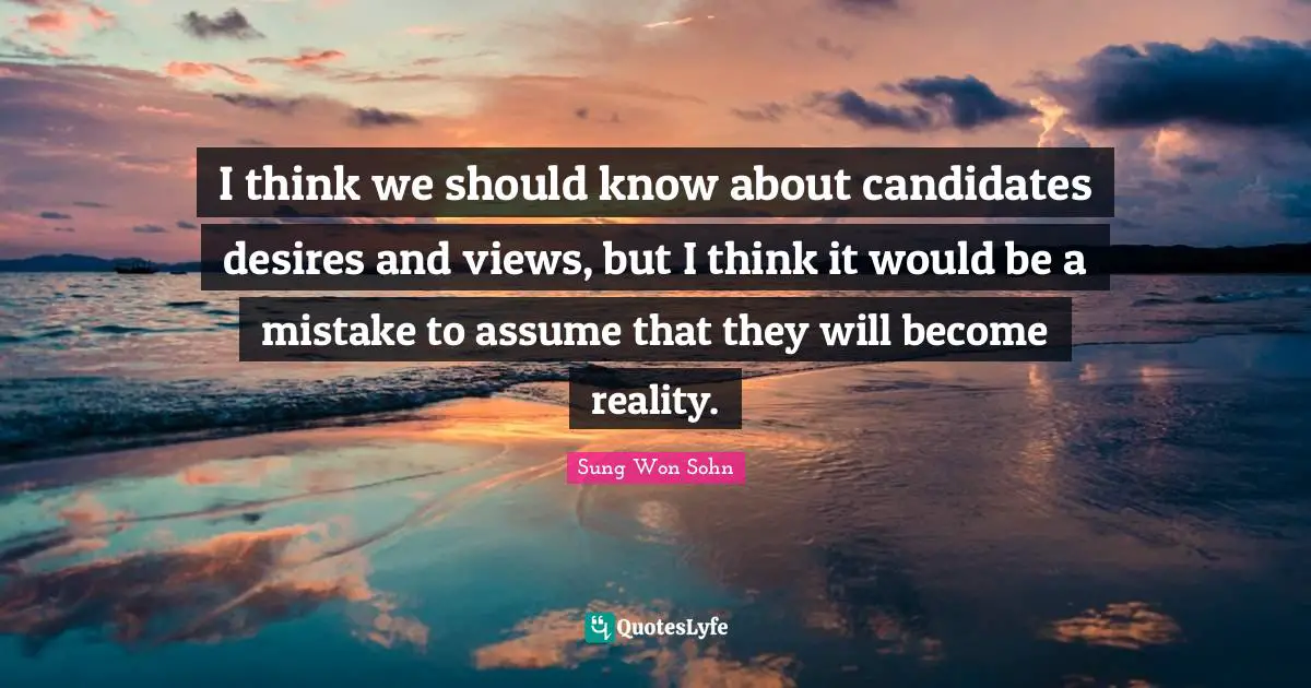 I think we should know about candidates desires and views, but I think it would be a mistake to assume that they will become reality.