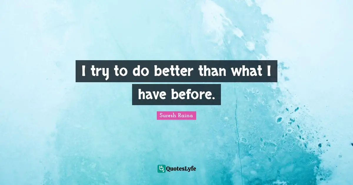 I try to do better than what I have before.