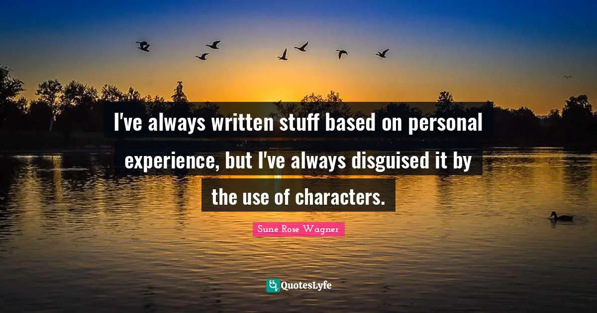 I've always written stuff based on personal experience, but I've always disguised it by the use of characters.
