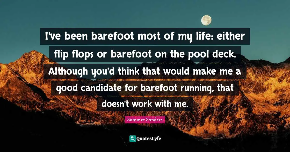 Barefoot Quotes: "I've been barefoot most of my life: either flip flops or barefoot on the pool deck. Although you'd think that would make me a good candidate for barefoot running, that doesn't work with me."
