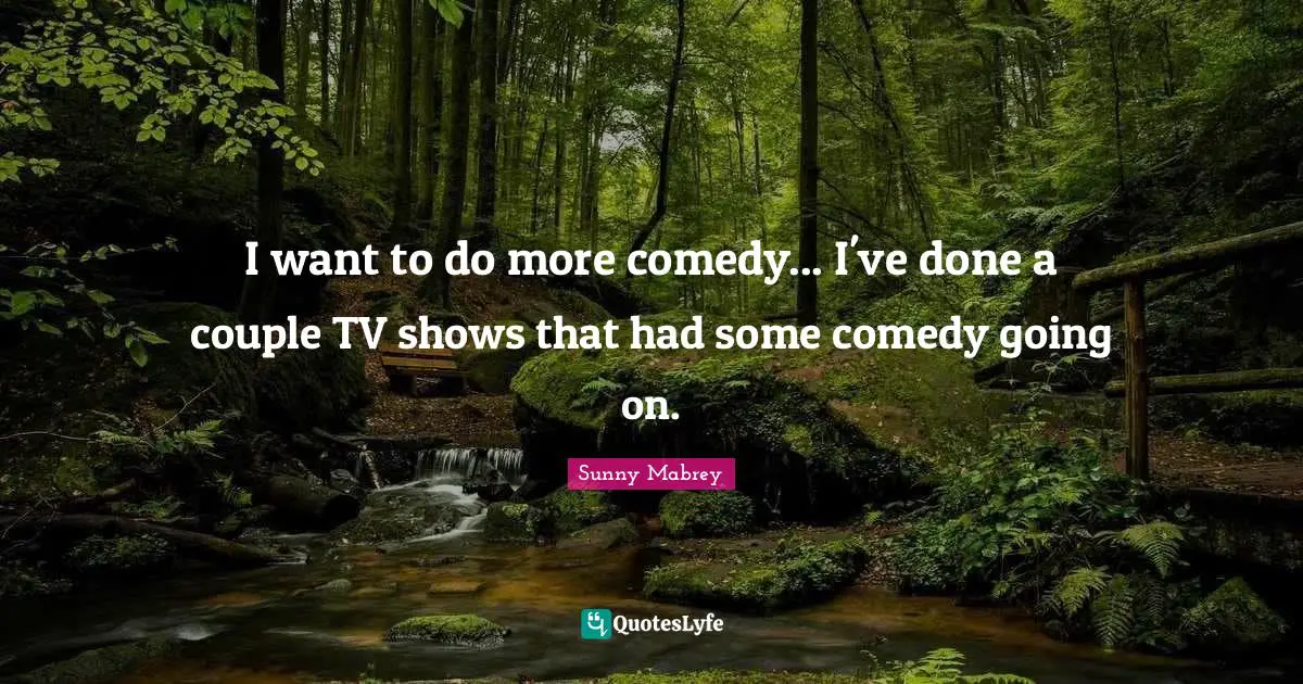 I want to do more comedy... I've done a couple TV shows that had some comedy going on.