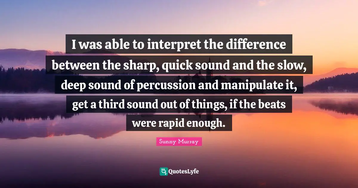 Manipulation Quotes: "I was able to interpret the difference between the sharp, quick sound and the slow, deep sound of percussion and manipulate it, get a third sound out of things, if the beats were rapid enough."