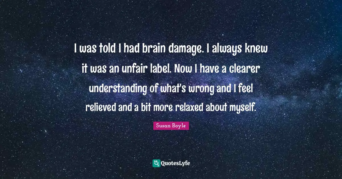 Unfair Quotes: "I was told I had brain damage. I always knew it was an unfair label. Now I have a clearer understanding of what's wrong and I feel relieved and a bit more relaxed about myself."