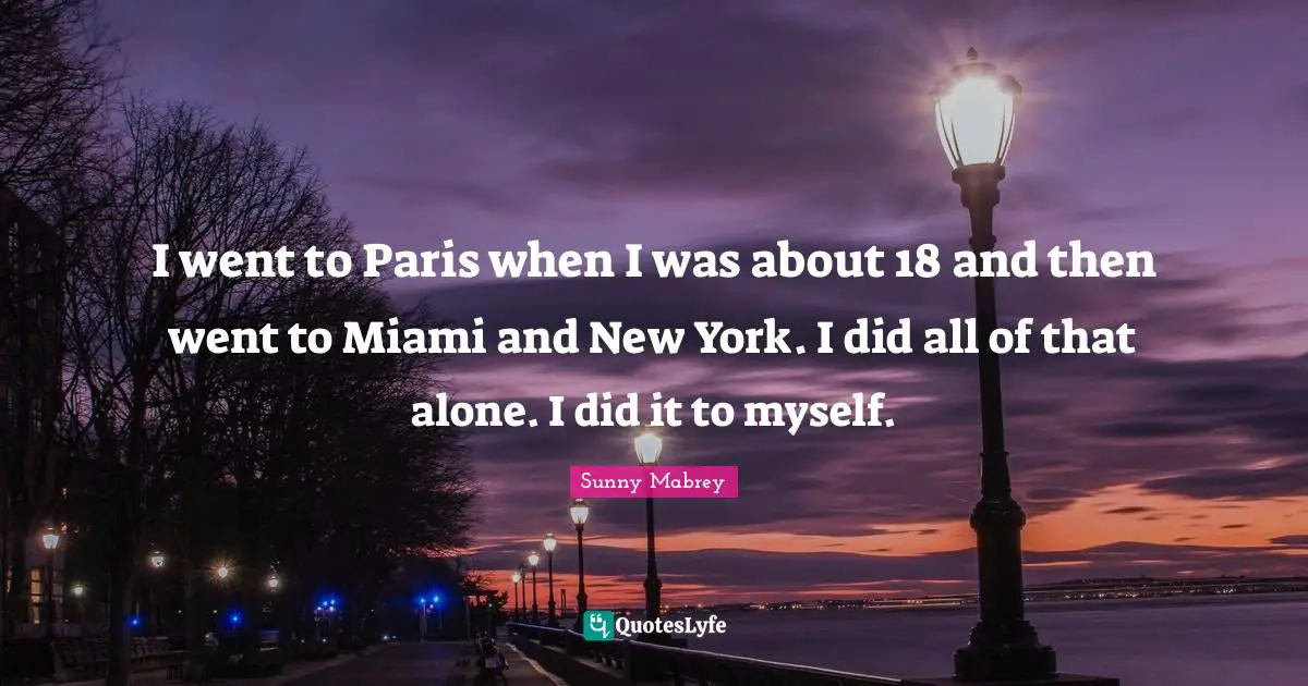 I went to Paris when I was about 18 and then went to Miami and New York. I did all of that alone. I did it to myself.