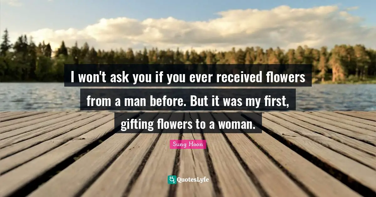 Sung Hoon Quotes: "I won't ask you if you ever received flowers from a man before. But it was my first, gifting flowers to a woman."