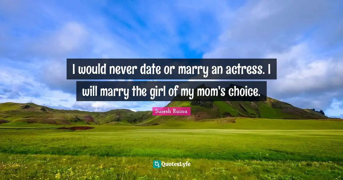 I would never date or marry an actress. I will marry the girl of my mom's choice.