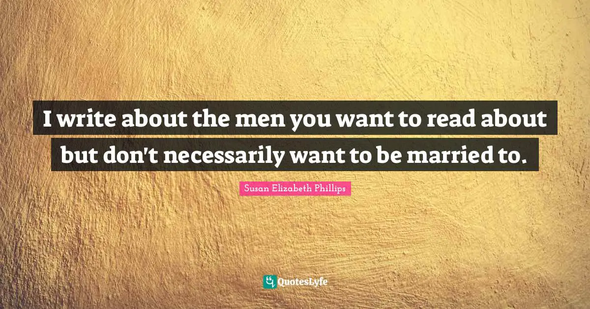 I write about the men you want to read about but don't necessarily want to be married to.