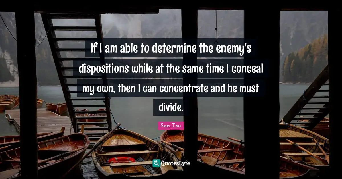 If I am able to determine the enemy's dispositions while at the same time I conceal my own, then I can concentrate and he must divide.