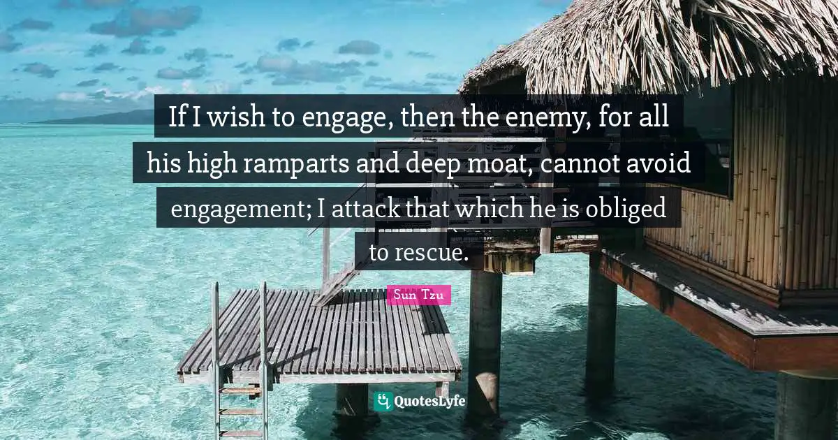 If I wish to engage, then the enemy, for all his high ramparts and deep moat, cannot avoid engagement; I attack that which he is obliged to rescue.