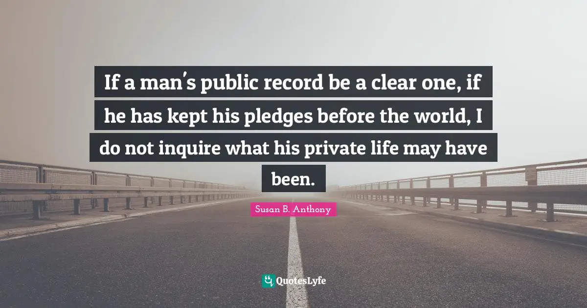 If a man's public record be a clear one, if he has kept his pledges before the world, I do not inquire what his private life may have been.