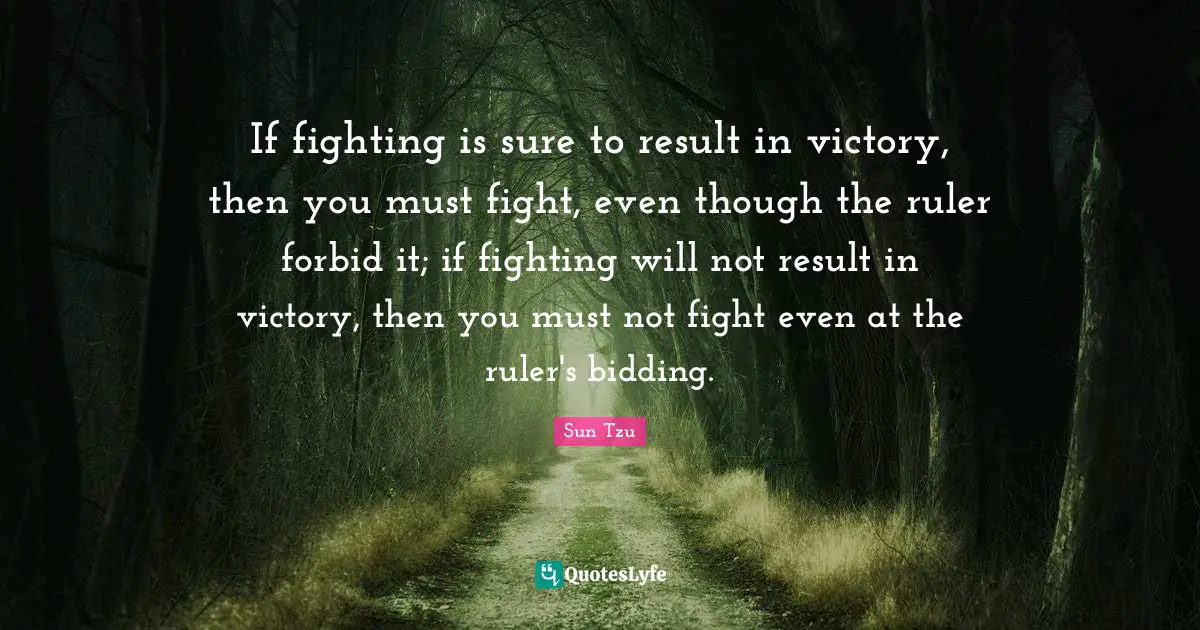 If fighting is sure to result in victory, then you must fight, even though the ruler forbid it; if fighting will not result in victory, then you must not fight even at the ruler's bidding.