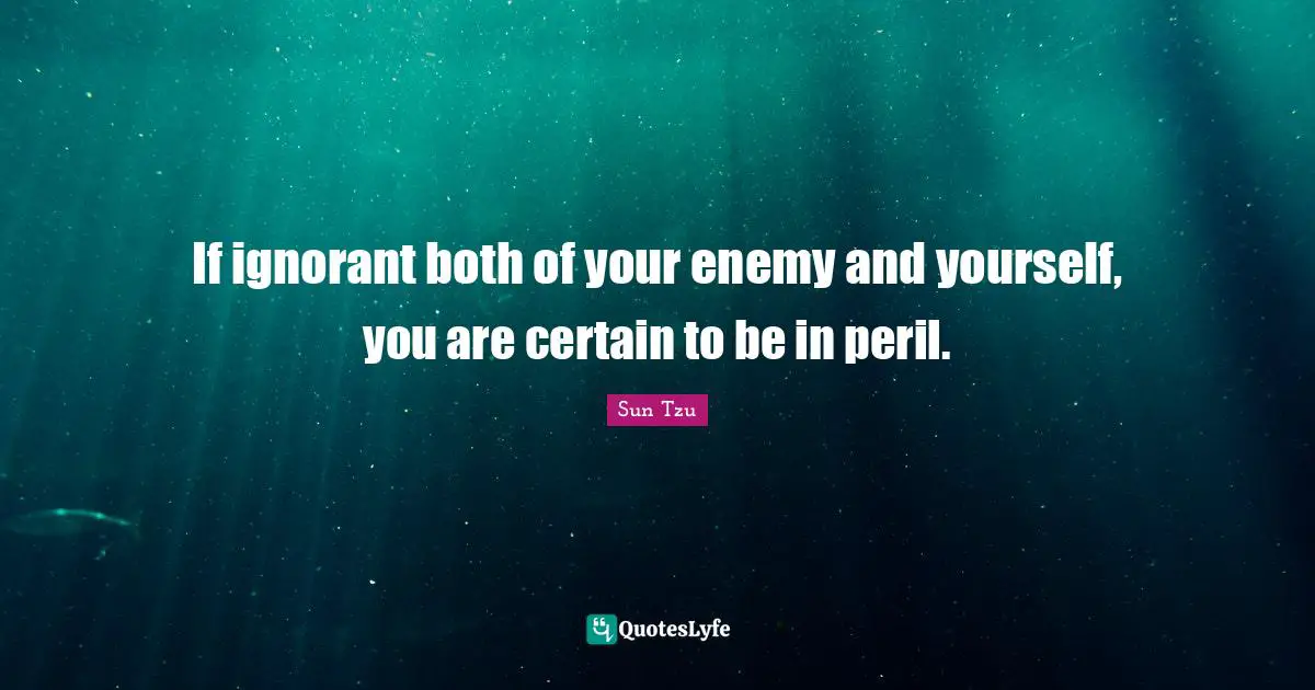 If ignorant both of your enemy and yourself, you are certain to be in peril.