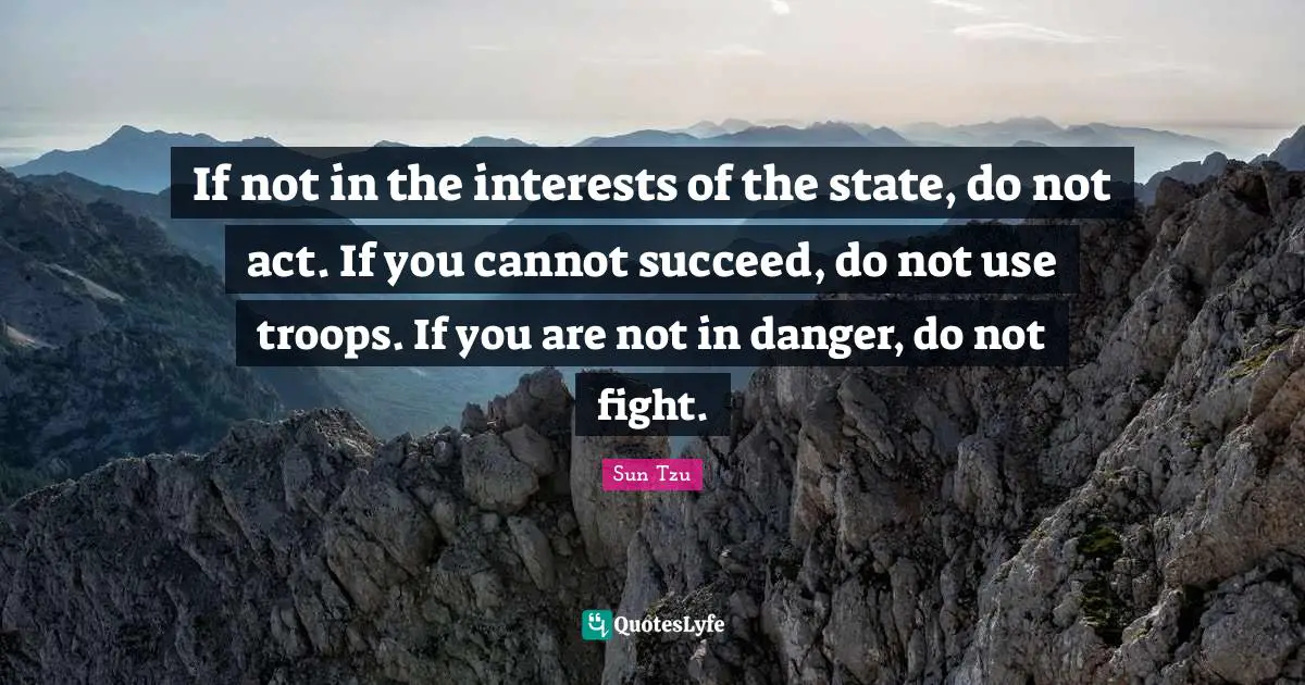 If not in the interests of the state, do not act. If you cannot succeed, do not use troops. If you are not in danger, do not fight.