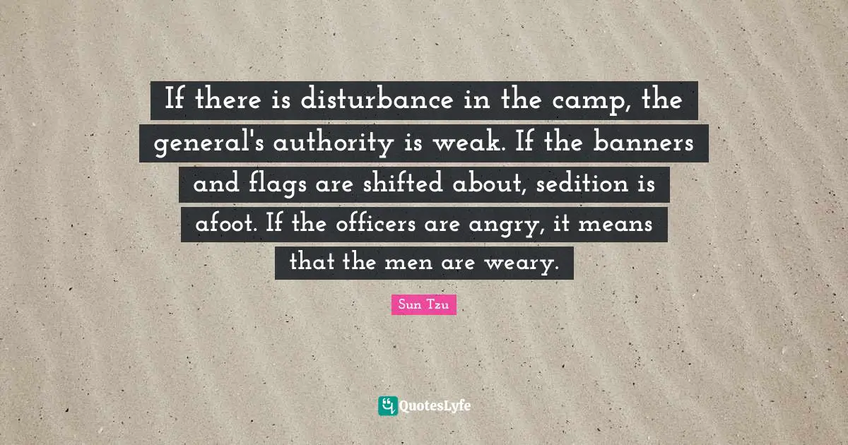 If there is disturbance in the camp, the general's authority is weak. If the banners and flags are shifted about, sedition is afoot. If the officers are angry, it means that the men are weary.