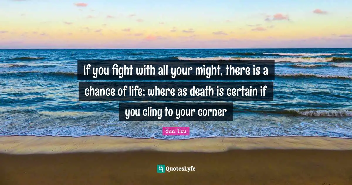 If you fight with all your might, there is a chance of life; where as death is certain if you cling to your corner