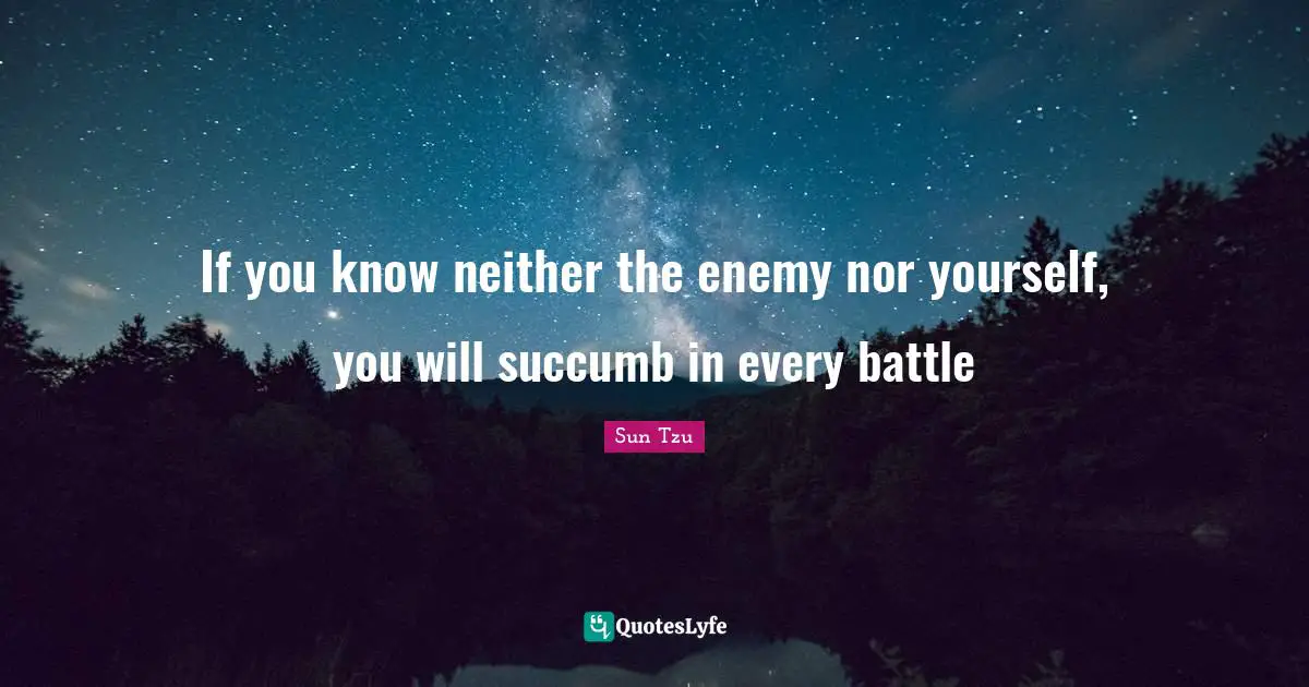 If you know neither the enemy nor yourself, you will succumb in every battle
