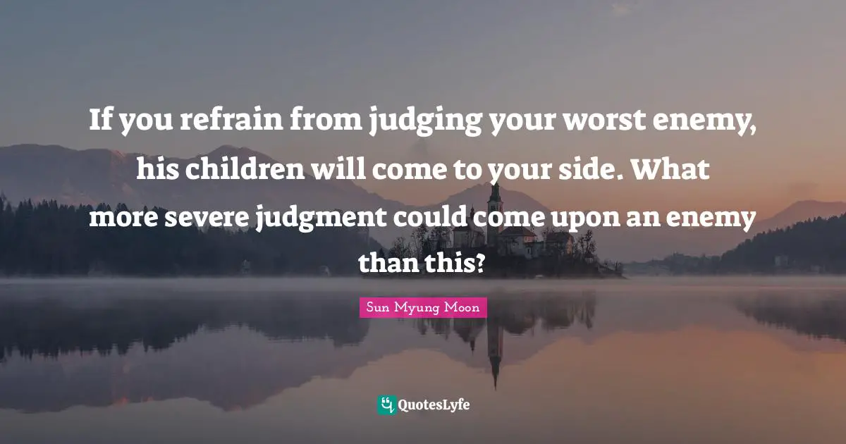 If you refrain from judging your worst enemy, his children will come to your side. What more severe judgment could come upon an enemy than this?