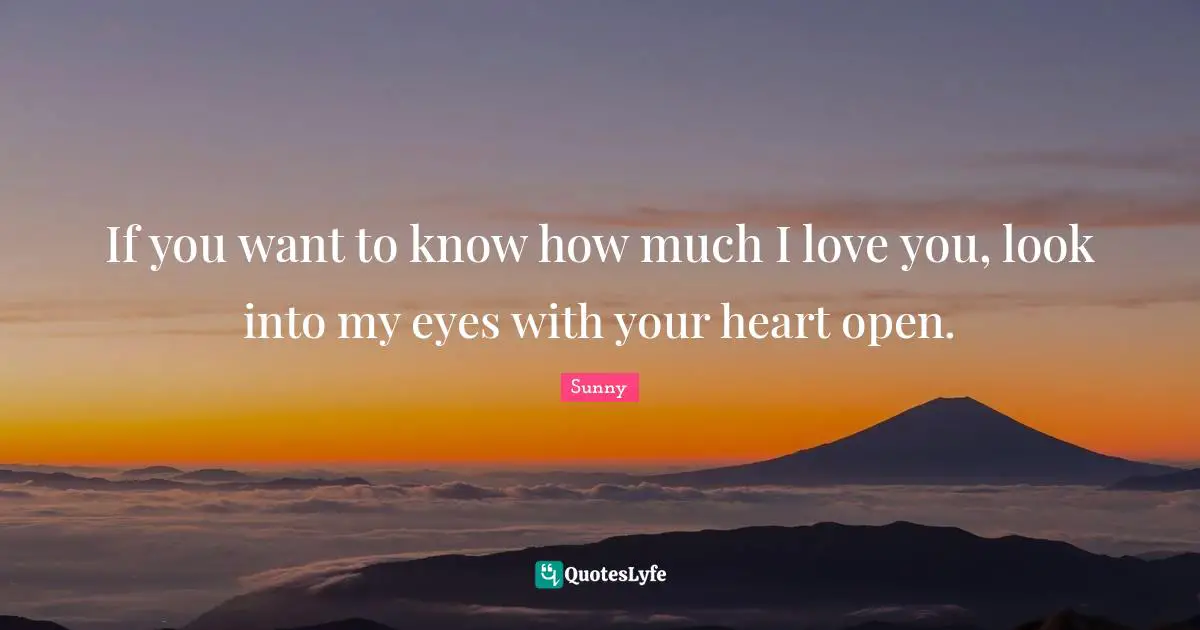 If you want to know how much I love you, look into my eyes with your heart open.