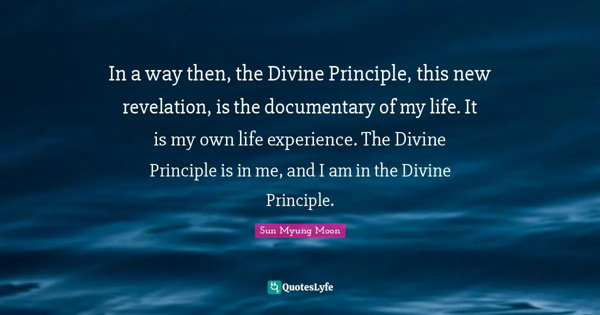 In a way then, the Divine Principle, this new revelation, is the documentary of my life. It is my own life experience. The Divine Principle is in me, and I am in the Divine Principle.