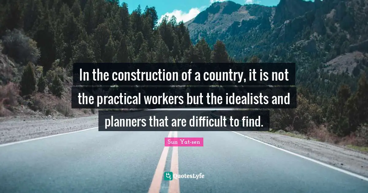 In the construction of a country, it is not the practical workers but the idealists and planners that are difficult to find.