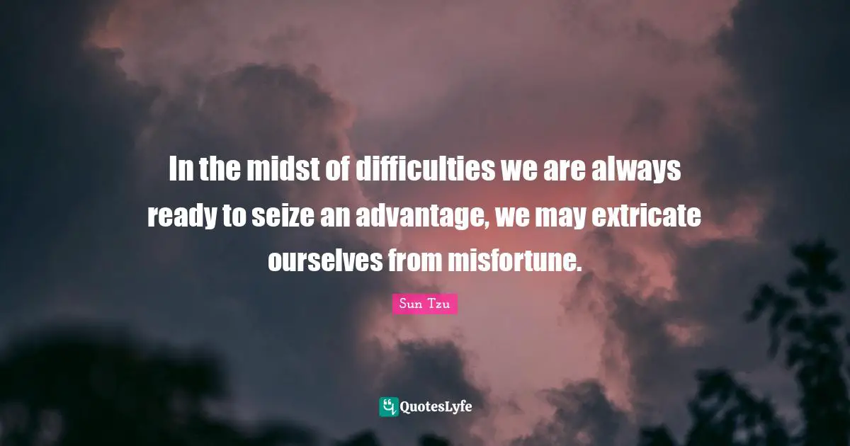 In the midst of difficulties we are always ready to seize an advantage, we may extricate ourselves from misfortune.