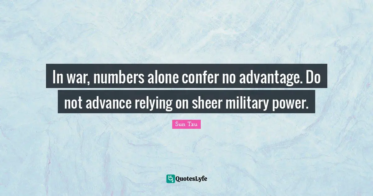 Sheer Quotes: "In war, numbers alone confer no advantage. Do not advance relying on sheer military power."