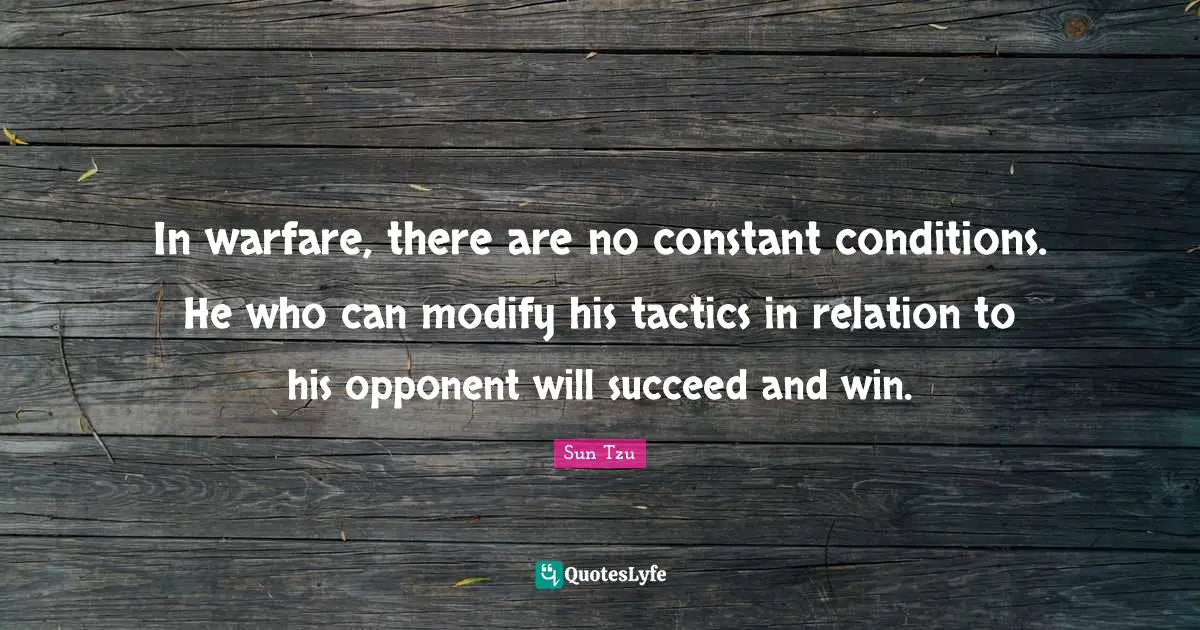 Tactics Quotes: "In warfare, there are no constant conditions. He who can modify his tactics in relation to his opponent will succeed and win."