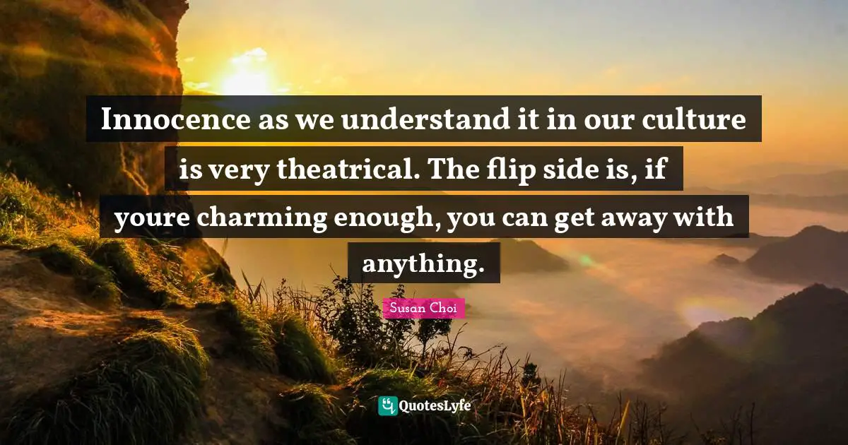 Innocence as we understand it in our culture is very theatrical. The flip side is, if youre charming enough, you can get away with anything.