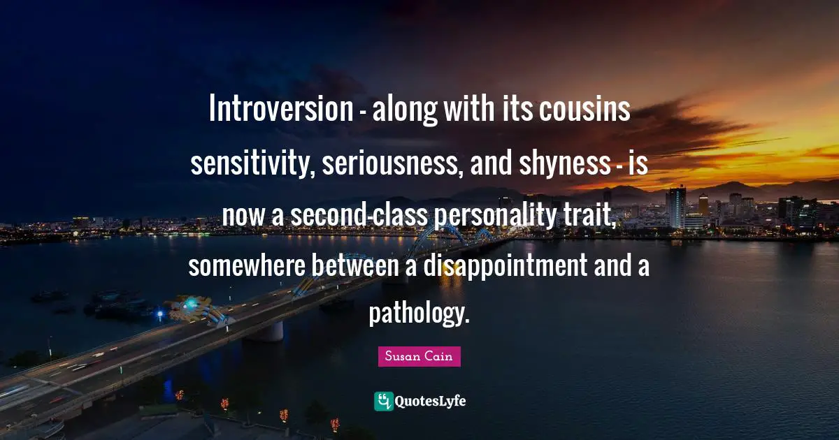 Introversion Quotes: "Introversion - along with its cousins sensitivity, seriousness, and shyness - is now a second-class personality trait, somewhere between a disappointment and a pathology."