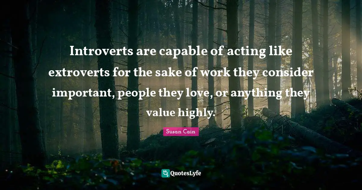 Introverts are capable of acting like extroverts for the sake of work they consider important, people they love, or anything they value highly.