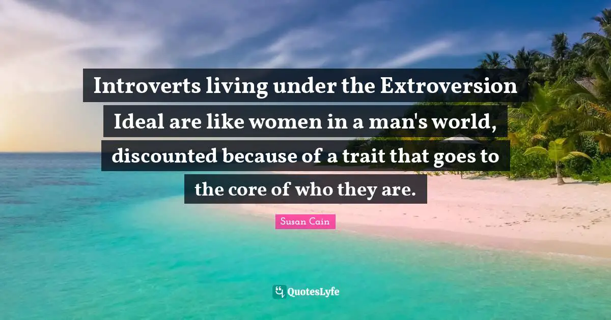 Introverts living under the Extroversion Ideal are like women in a man's world, discounted because of a trait that goes to the core of who they are.