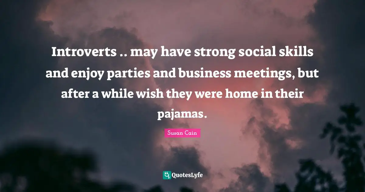 Introverts .. may have strong social skills and enjoy parties and business meetings, but after a while wish they were home in their pajamas.