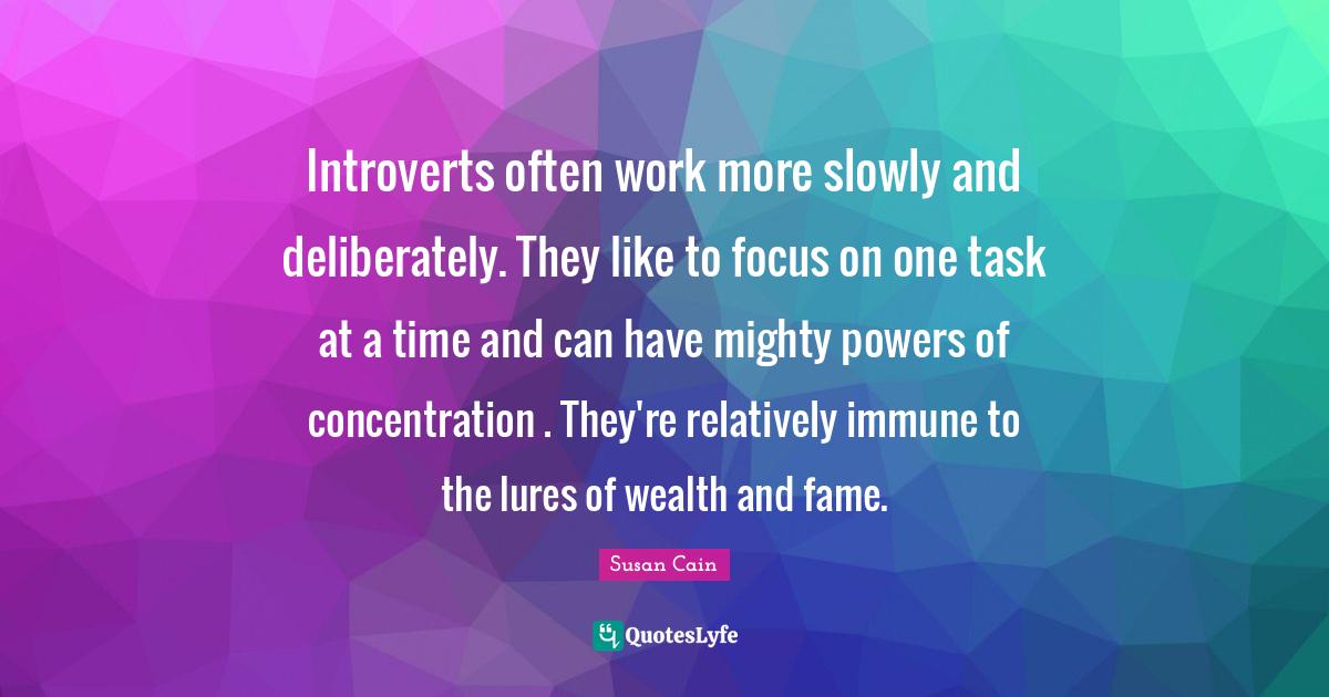 Introverts often work more slowly and deliberately. They like to focus