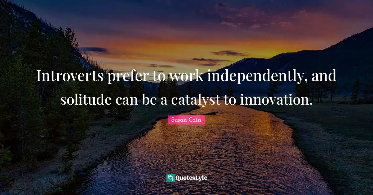 Introverts prefer to work independently, and solitude can be a catalyst to innovation.