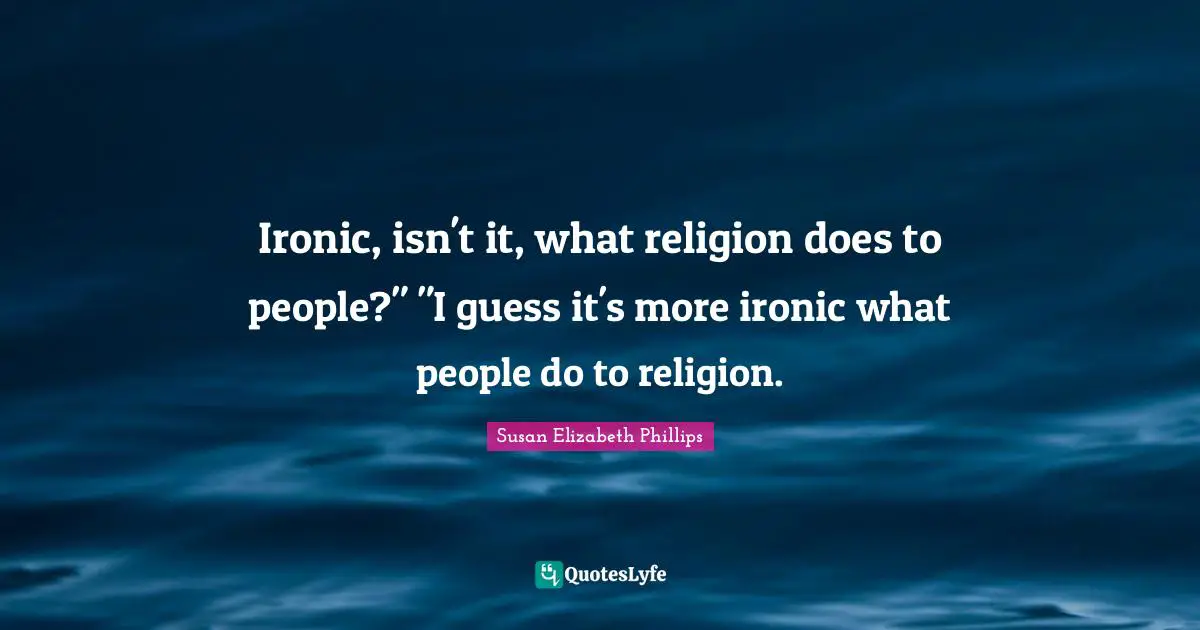 Ironic, isn't it, what religion does to people?" "I guess it's more ironic what people do to religion.