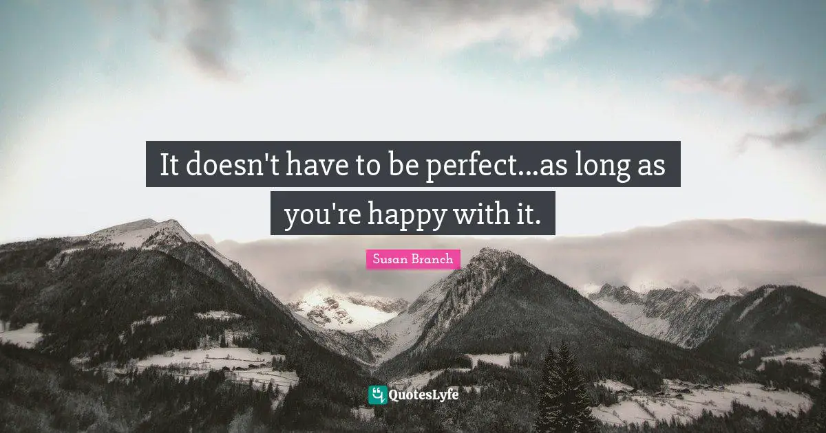 It doesn't have to be perfect...as long as you're happy with it.